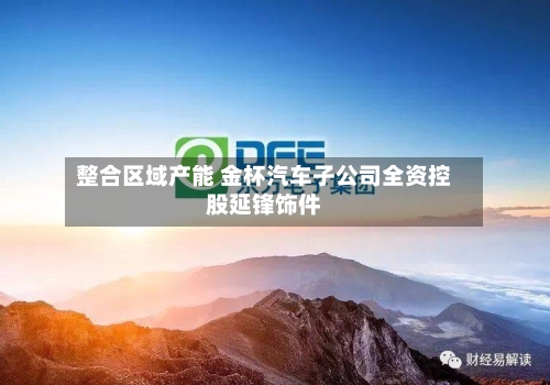 整合区域产能 金杯汽车子公司全资控股延锋饰件-第2张图片
