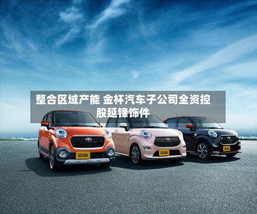 整合区域产能 金杯汽车子公司全资控股延锋饰件-第3张图片