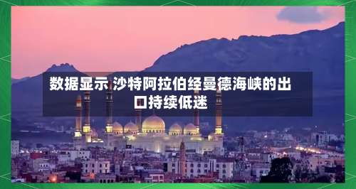 数据显示 沙特阿拉伯经曼德海峡的出口持续低迷