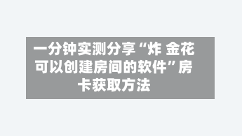一分钟实测分享“炸 金花可以创建房间的软件	”房卡获取方法-第2张图片