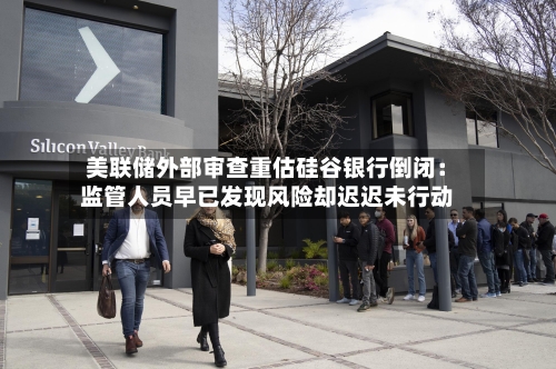 美联储外部审查重估硅谷银行倒闭：监管人员早已发现风险却迟迟未行动
