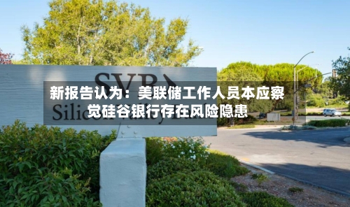 新报告认为：美联储工作人员本应察觉硅谷银行存在风险隐患-第2张图片