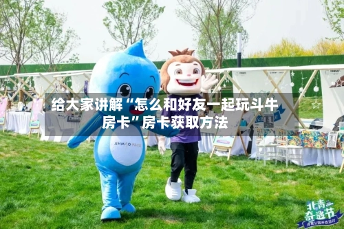 给大家讲解“怎么和好友一起玩斗牛房卡”房卡获取方法-第2张图片