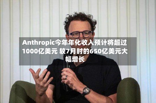 Anthropic今年年化收入预计将超过1000亿美元 较7月时的650亿美元大幅增长