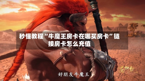 秒懂教程“牛魔王房卡在哪买房卡”链接房卡怎么充值-第2张图片