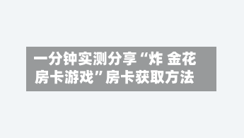 一分钟实测分享“炸 金花房卡游戏”房卡获取方法-第3张图片