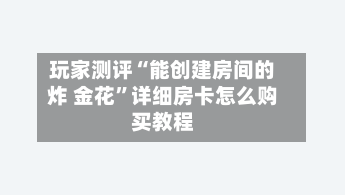 玩家测评“能创建房间的炸 金花”详细房卡怎么购买教程-第3张图片