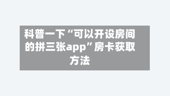 科普一下“可以开设房间的拼三张app”房卡获取方法-第2张图片