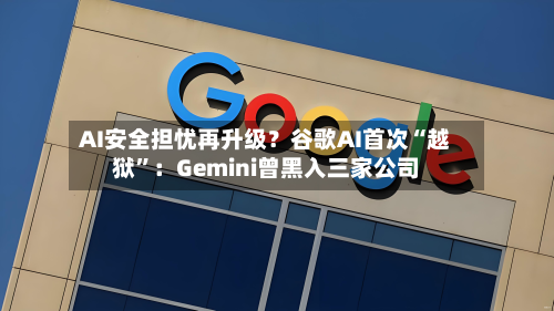 AI安全担忧再升级？谷歌AI首次“越狱	”：Gemini曾黑入三家公司-第2张图片