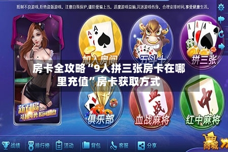 房卡全攻略“9人拼三张房卡在哪里充值”房卡获取方式-第2张图片