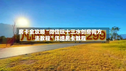 房卡全攻略“微信玩十三水创房间方法教程”详细房卡教程-第3张图片