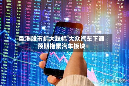欧洲股市扩大跌幅 大众汽车下调预期拖累汽车板块