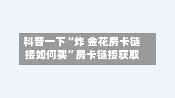 科普一下“炸 金花房卡链接如何买”房卡链接获取-第2张图片