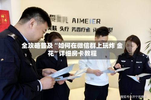 全攻略普及“如何在微信群上玩炸 金花”详细房卡教程
