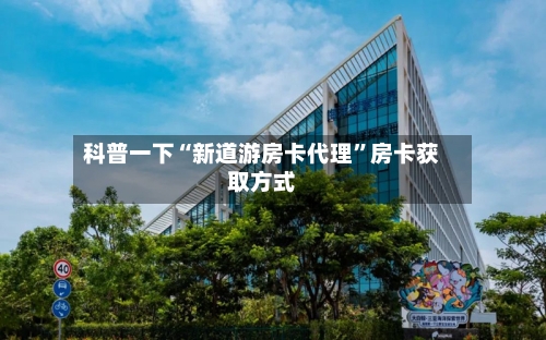科普一下“新道游房卡代理”房卡获取方式-第2张图片