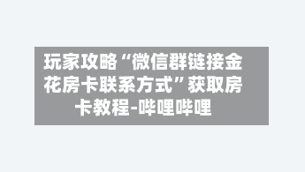 玩家攻略“微信群链接金花房卡联系方式”获取房卡教程-哔哩哔哩-第2张图片