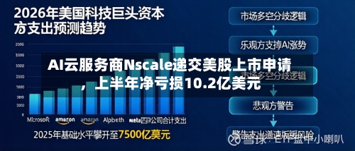 AI云服务商Nscale递交美股上市申请，上半年净亏损10.2亿美元-第2张图片