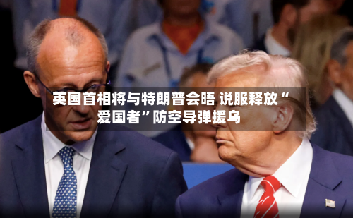 英国首相将与特朗普会晤 说服释放“爱国者	”防空导弹援乌-第2张图片