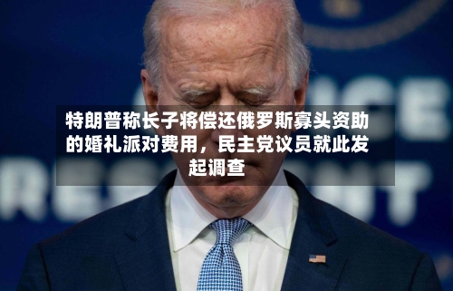 特朗普称长子将偿还俄罗斯寡头资助的婚礼派对费用	，民主党议员就此发起调查-第2张图片
