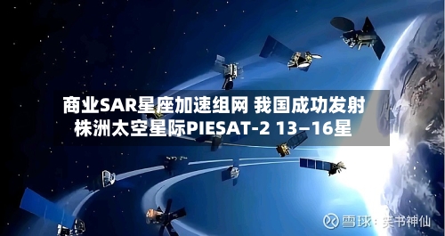 商业SAR星座加速组网 我国成功发射株洲太空星际PIESAT-2 13—16星-第3张图片
