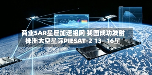 商业SAR星座加速组网 我国成功发射株洲太空星际PIESAT-2 13—16星-第2张图片