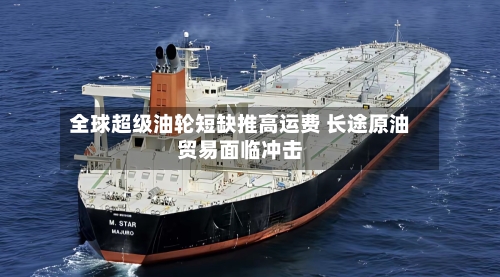 全球超级油轮短缺推高运费 长途原油贸易面临冲击