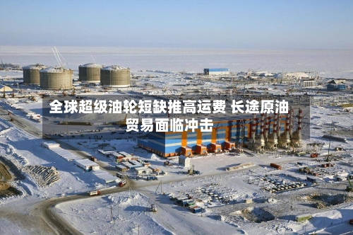 全球超级油轮短缺推高运费 长途原油贸易面临冲击-第3张图片