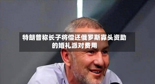 特朗普称长子将偿还俄罗斯寡头资助的婚礼派对费用