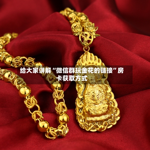 给大家讲解“微信群玩金花的链接	”房卡获取方式-第3张图片