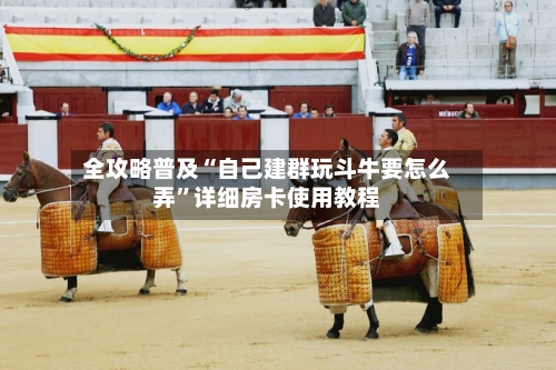 全攻略普及“自己建群玩斗牛要怎么弄	”详细房卡使用教程-第2张图片