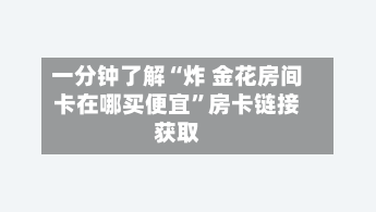 一分钟了解“炸 金花房间卡在哪买便宜”房卡链接获取-第2张图片