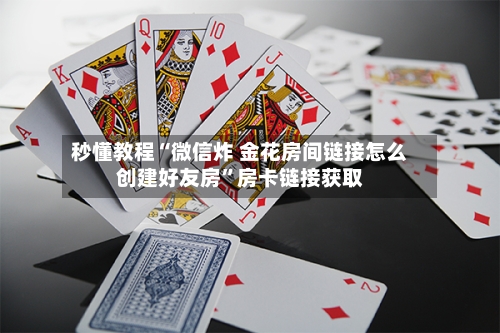 秒懂教程“微信炸 金花房间链接怎么创建好友房”房卡链接获取-第3张图片