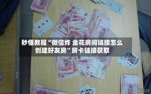 秒懂教程“微信炸 金花房间链接怎么创建好友房”房卡链接获取