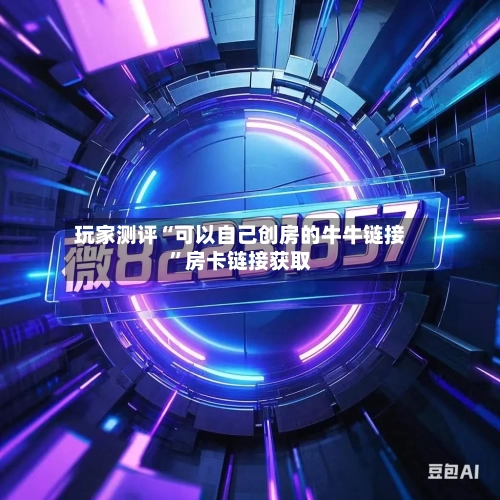 玩家测评“可以自己创房的牛牛链接”房卡链接获取-第3张图片