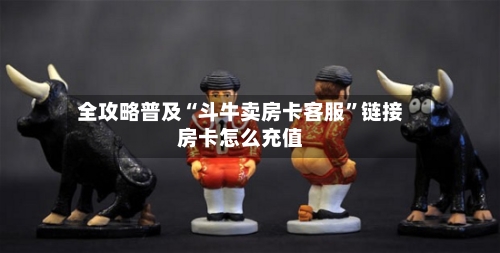 全攻略普及“斗牛卖房卡客服”链接房卡怎么充值-第2张图片