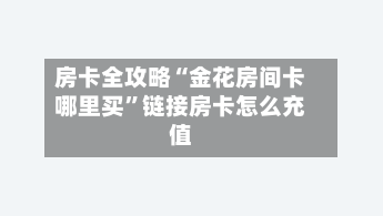 房卡全攻略“金花房间卡哪里买”链接房卡怎么充值
