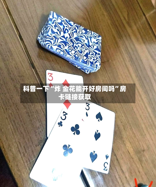 科普一下“炸 金花能开好房间吗”房卡链接获取-第2张图片