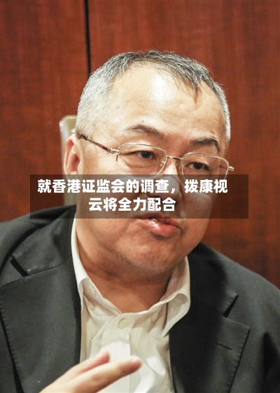 就香港证监会的调查，拨康视云将全力配合-第3张图片