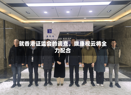 就香港证监会的调查，拨康视云将全力配合