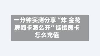 一分钟实测分享“炸 金花房间卡怎么开	”链接房卡怎么充值-第3张图片