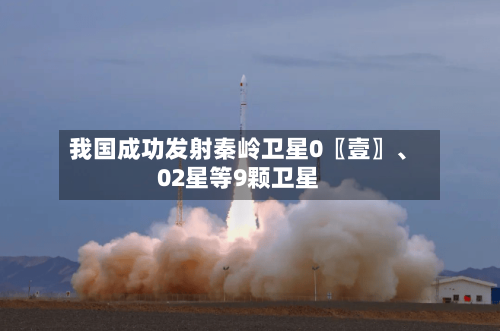 我国成功发射秦岭卫星0〖壹〗、02星等9颗卫星