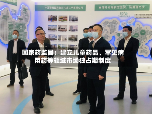 国家药监局：建立儿童药品	、罕见病用药等领域市场独占期制度-第3张图片