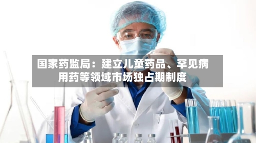 国家药监局：建立儿童药品、罕见病用药等领域市场独占期制度