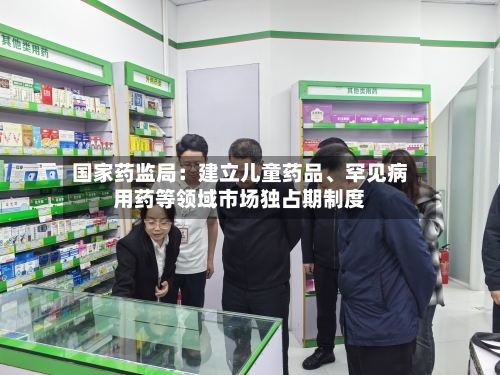 国家药监局：建立儿童药品、罕见病用药等领域市场独占期制度-第2张图片