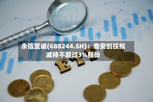 永信至诚(688244.SH):奇安创投拟减持不超过3%股份-第2张图片
