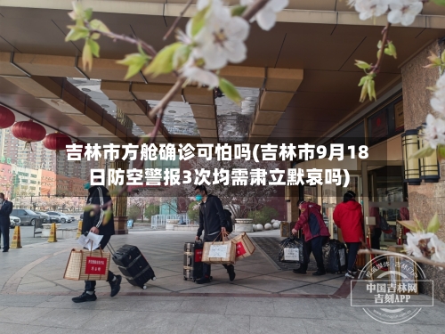 吉林市方舱确诊可怕吗(吉林市9月18日防空警报3次均需肃立默哀吗)-第2张图片