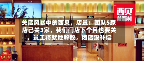 关店风暴中的西贝，店员：团队5家店已关3家，我们门店下个月也要关，员工将就地解散，闭店没补偿
