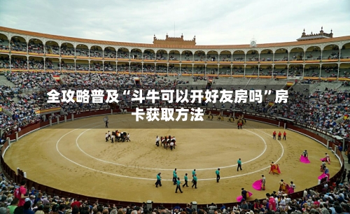 全攻略普及“斗牛可以开好友房吗”房卡获取方法-第2张图片