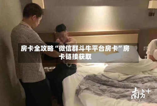 房卡全攻略“微信群斗牛平台房卡”房卡链接获取-第2张图片