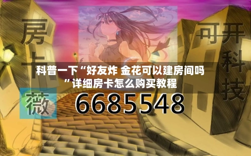 科普一下“好友炸 金花可以建房间吗”详细房卡怎么购买教程-第2张图片